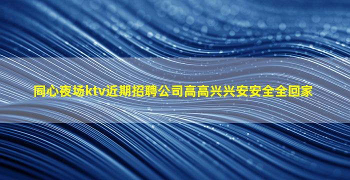 同心夜场ktv近期招聘公司高高兴兴安安全全回家